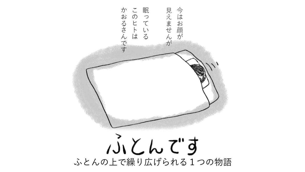 今はお顔が見えませんが　眠っているこのヒトはかおるさんです。ふとんです。ふとんの上で繰り広げられる１つの物語