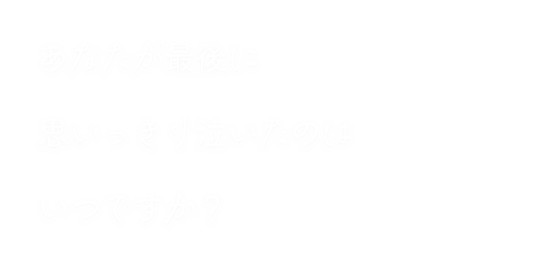 あなたが最後に思いっきり泣いたのはいつですか？